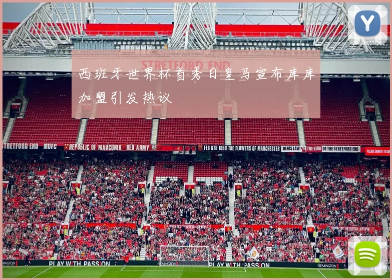 西班牙世界杯首秀日皇马宣布库库加盟引发热议