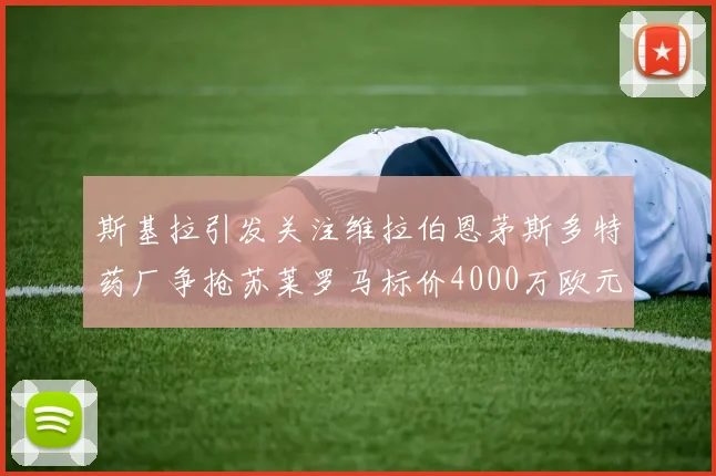 斯基拉引发关注维拉伯恩茅斯多特药厂争抢苏莱罗马标价4000万欧元