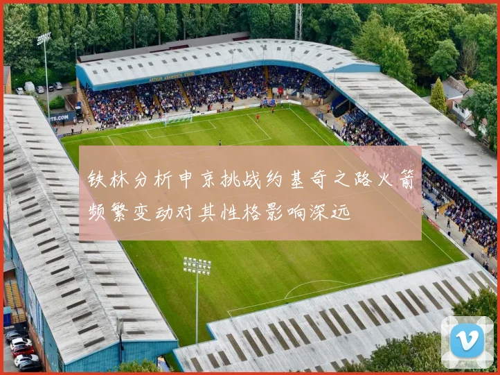 铁林分析申京挑战约基奇之路火箭频繁变动对其性格影响深远