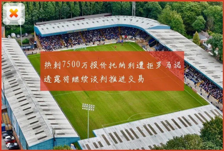 热刺7500万报价托纳利遭拒罗马诺透露将继续谈判推进交易