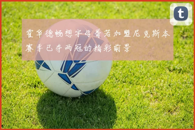霍华德畅想字母哥若加盟尼克斯本赛季已夺两冠的精彩前景