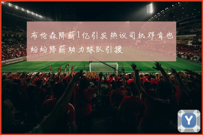 布伦森降薪1亿引发热议司机邓肯也纷纷降薪助力球队引援