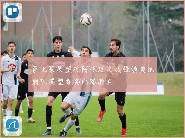 萨比策展望对阿根廷之战强调奥地利队渴望每场比赛胜利