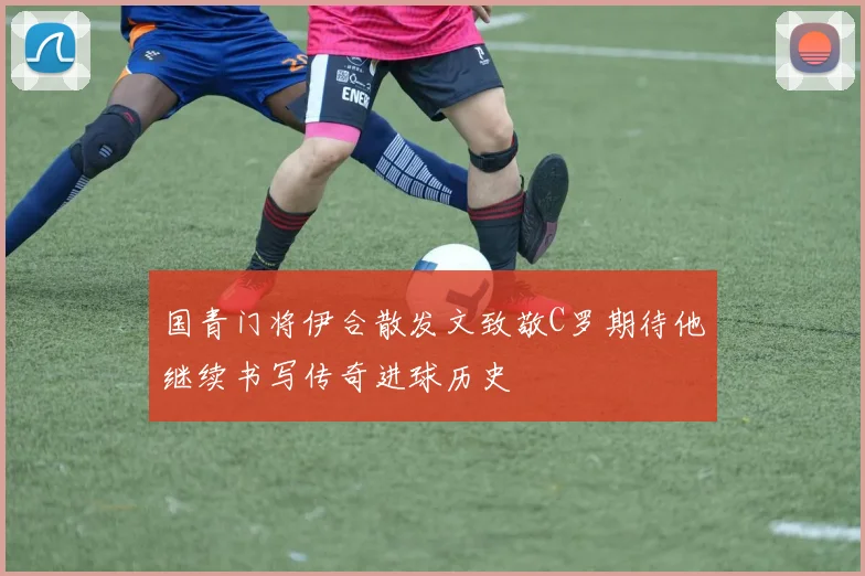 国青门将伊合散发文致敬C罗期待他继续书写传奇进球历史