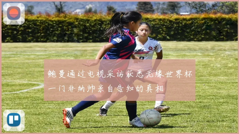 鲍曼通过电视采访获悉无缘世界杯一门非纳帅亲自告知的真相