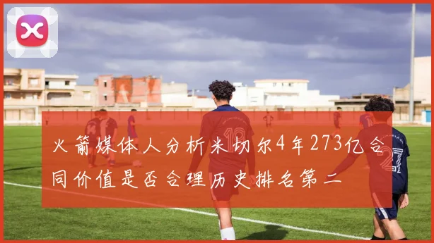 火箭媒体人分析米切尔4年273亿合同价值是否合理历史排名第二