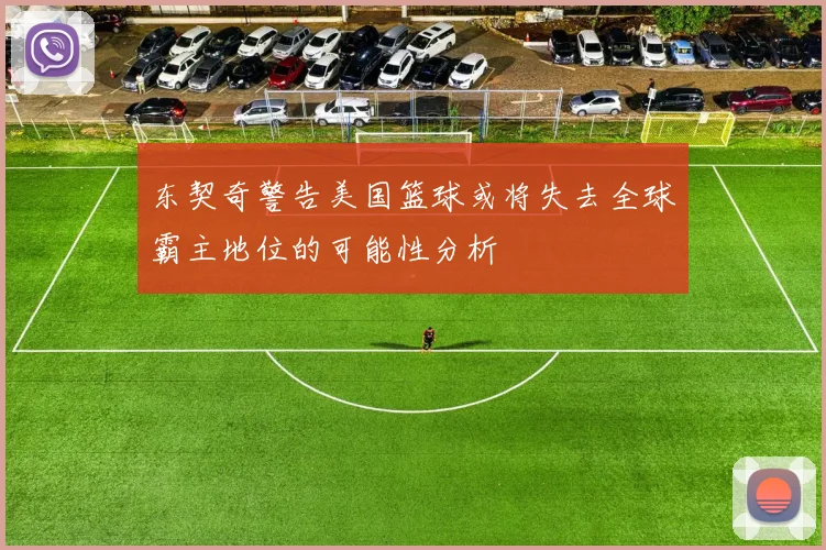 东契奇警告美国篮球或将失去全球霸主地位的可能性分析