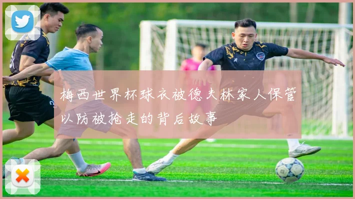 梅西世界杯球衣被德夫林家人保管以防被抢走的背后故事