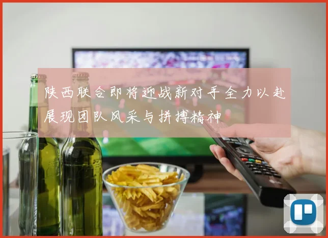陕西联合即将迎战新对手全力以赴展现团队风采与拼搏精神