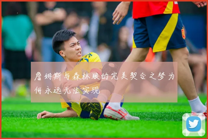 詹姆斯与森林狼的完美契合之梦为何永远无法实现
