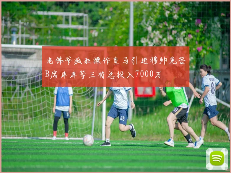 老佛爷疯狂操作皇马引进穆帅免签B席库库等三将总投入7000万