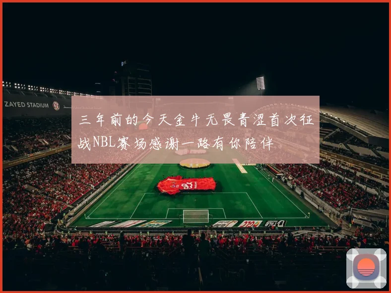 三年前的今天金牛无畏青涩首次征战NBL赛场感谢一路有你陪伴